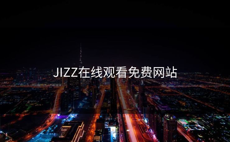 JIZZ在线观看免费网站 JIZZ在线观看免费网站