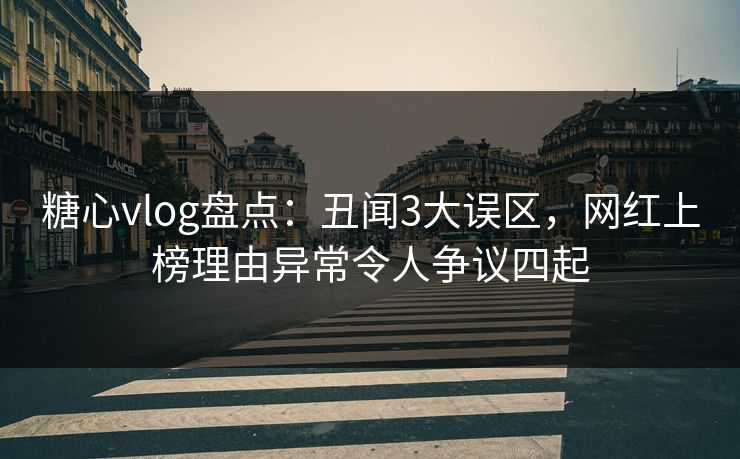糖心vlog盘点:丑闻3大误区,网红上榜理由异常令人争议四起 糖心vlog盘点:丑闻3大误区,网红上榜理由异常令人争议四起