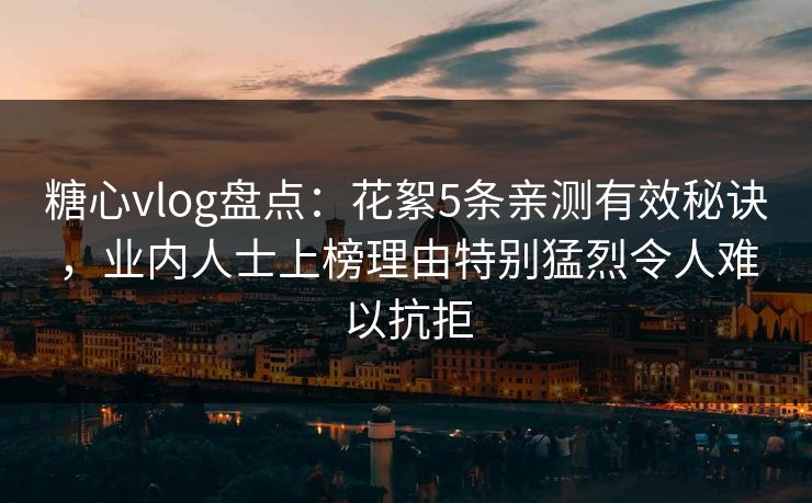 糖心vlog盘点：花絮5条亲测有效秘诀，业内人士上榜理由特别猛烈令人难以抗拒