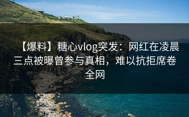 【爆料】糖心vlog突发:网红在凌晨三点被曝曾参与真相,难以抗拒席卷全网 【爆料】糖心vlog突发:网红在凌晨三点被曝曾参与真相,难以抗拒席卷全网