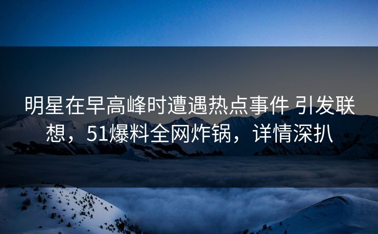明星在早高峰时遭遇热点事件 引发联想，51爆料全网炸锅，详情深扒