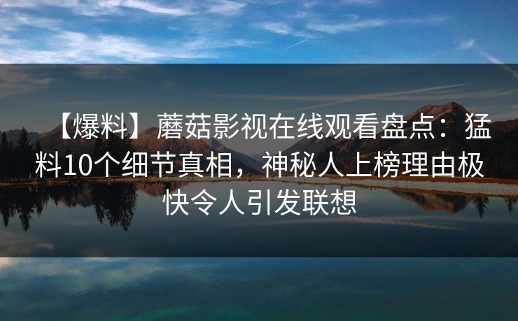 【爆料】蘑菇影视在线观看盘点：猛料10个细节真相，神秘人上榜理由极快令人引发联想