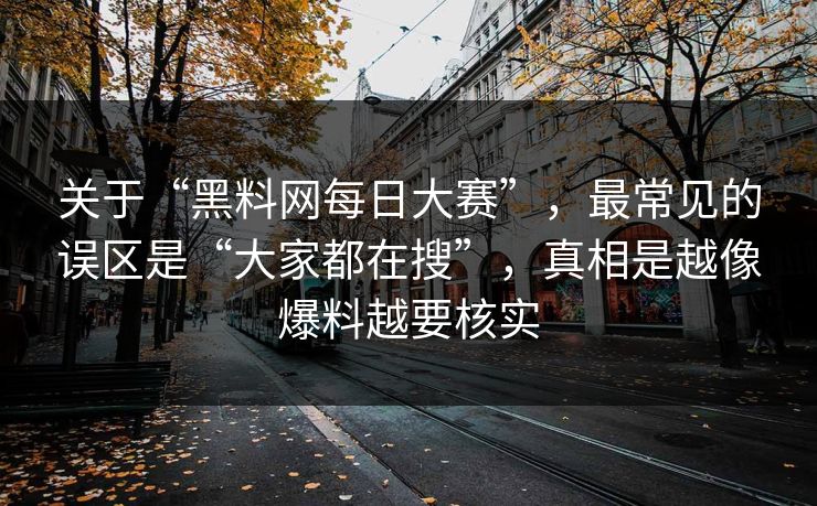 关于“黑料网每日大赛”，最常见的误区是“大家都在搜”，真相是越像爆料越要核实