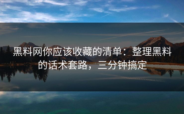 黑料网你应该收藏的清单:整理黑料的话术套路,三分钟搞定 黑料网你应该收藏的清单:整理黑料的话术套路,三分钟搞定