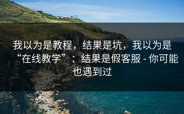 我以为是教程，结果是坑，我以为是“在线教学”：结果是假客服 - 你可能也遇到过